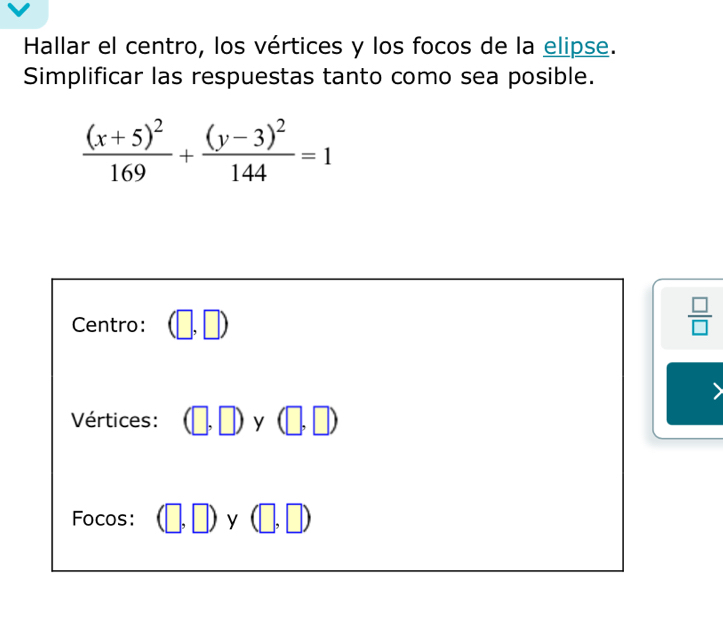 Hallar el centro, los vértices y los focos de la elipse. 
Simplificar las respuestas tanto como sea posible.
frac (x+5)^2169+frac (y-3)^2144=1
Centro:
 □ /□  
Vértices: 3 D y
Focos: y (□ ,□ )