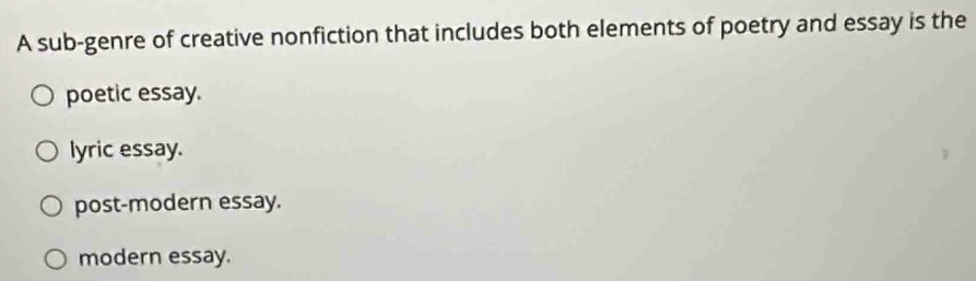 A sub-genre of creative nonfiction that includes both elements of poetry and essay is the
poetic essay.
lyric essay.
post-modern essay.
modern essay.