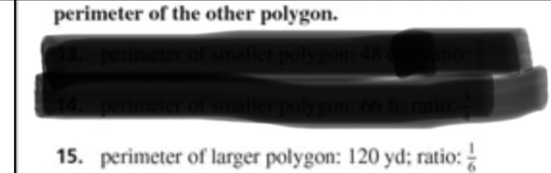 perimeter of the other polygon. 
13. perimeter of smaller polygon: 48 am ratio; 
14. perimeter of smaller polygon: 66 ft; ratio overline -4-4 
15. perimeter of larger polygon: 120 yd; ratio:  1/6 