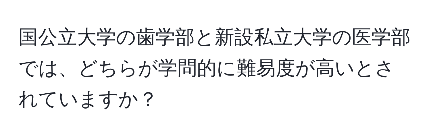 国公立大学の歯学部と新設私立大学の医学部では、どちらが学問的に難易度が高いとされていますか？