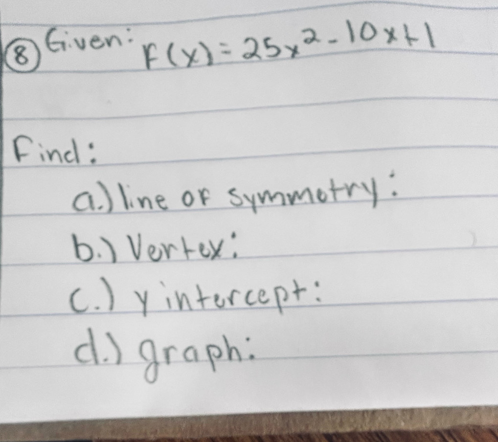 ⑧ Given:
F(x)=25x^2-10x+1
Find : 
a. ) line or symmotry: 
b. ) Vertex: 
c. ) y intercept: 
d. ) graph: