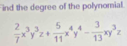 Find the degree of the polynomial.
 2/7 x^3y^3z+ 5/11 x^4y^4- 3/13 xy^3z