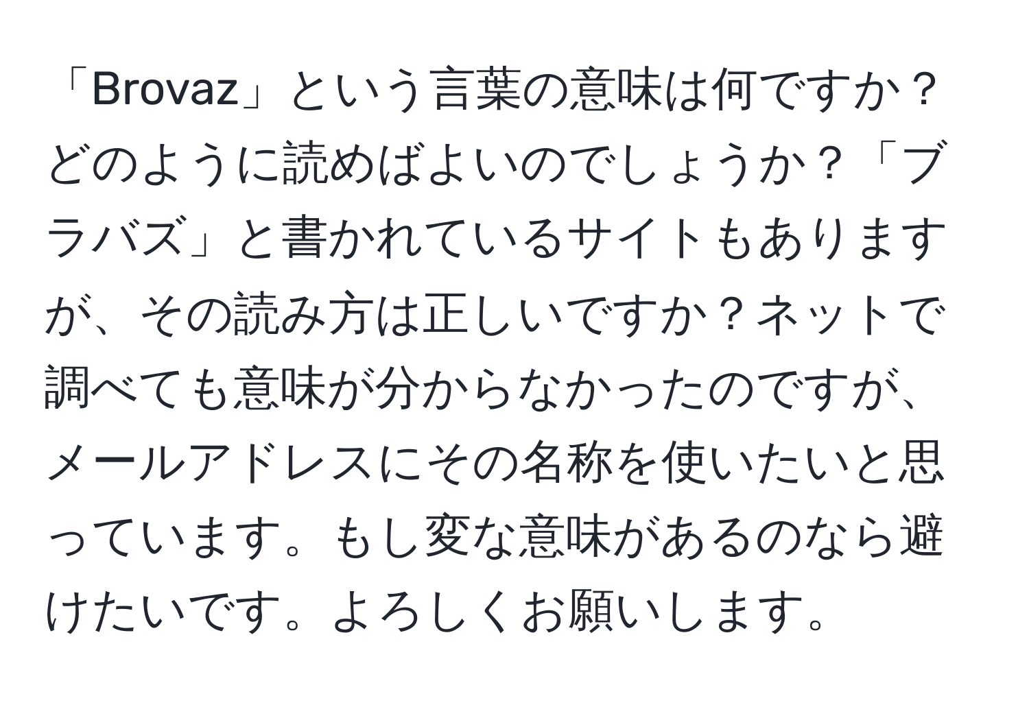 「Brovaz」という言葉の意味は何ですか？どのように読めばよいのでしょうか？「ブラバズ」と書かれているサイトもありますが、その読み方は正しいですか？ネットで調べても意味が分からなかったのですが、メールアドレスにその名称を使いたいと思っています。もし変な意味があるのなら避けたいです。よろしくお願いします。