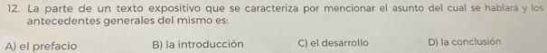 La parte de un texto expositivo que se caracteriza por mencionar el asunto del cual se hablará y los
antecedentes generales del mismo es:
A) el prefacio B) la introducción C) el desarrollo D) la conclusión