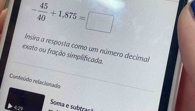 - 45/40 +1,875=□
Insira a resposta como um número decimal 
exato ou fração simplificada. 
Conteúdo relacionado 
Soma e subtrac
4:29