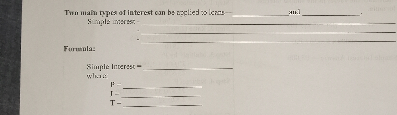 Two main types of interest can be applied to loans—_ and_ 
. 
Simple interest -_ 
_ 
_、 
Formula: 
Simple Interest =_ 
where: 
_ P=
I= _ 
_ T=