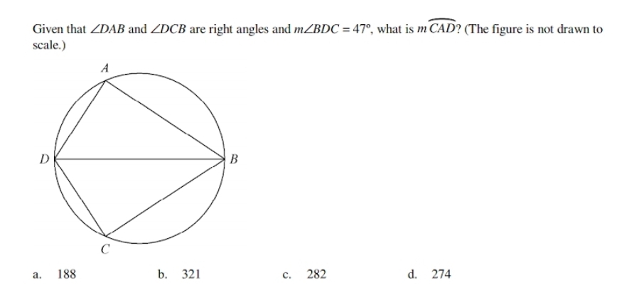 Given that ∠ DAB and ∠ DCB are right angles and m∠ BDC=47° , what is mwidehat CAD ? (The figure is not drawn to
scale.)
a. 188 b. 321 c. 282 d. 274