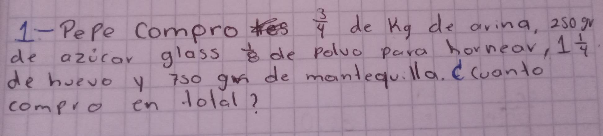  3/4 
1- Pepe Compro de kg de avina, 250g
de azicar glass  1/8  de Poluo para hornear, 1 1/4 
de huevo y iso go de mantequlla. C(uanto 
compro endotal?