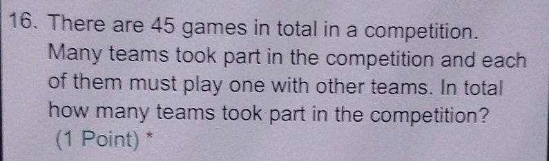 There are 45 games in total in a competition. 
Many teams took part in the competition and each 
of them must play one with other teams. In total 
how many teams took part in the competition? 
(1 Point) *