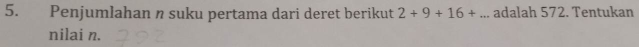 Penjumlahan n suku pertama dari deret berikut 2+9+16+... adalah 572. Tentukan 
nilai n.