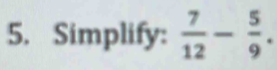 Simplify:  7/12 - 5/9 .