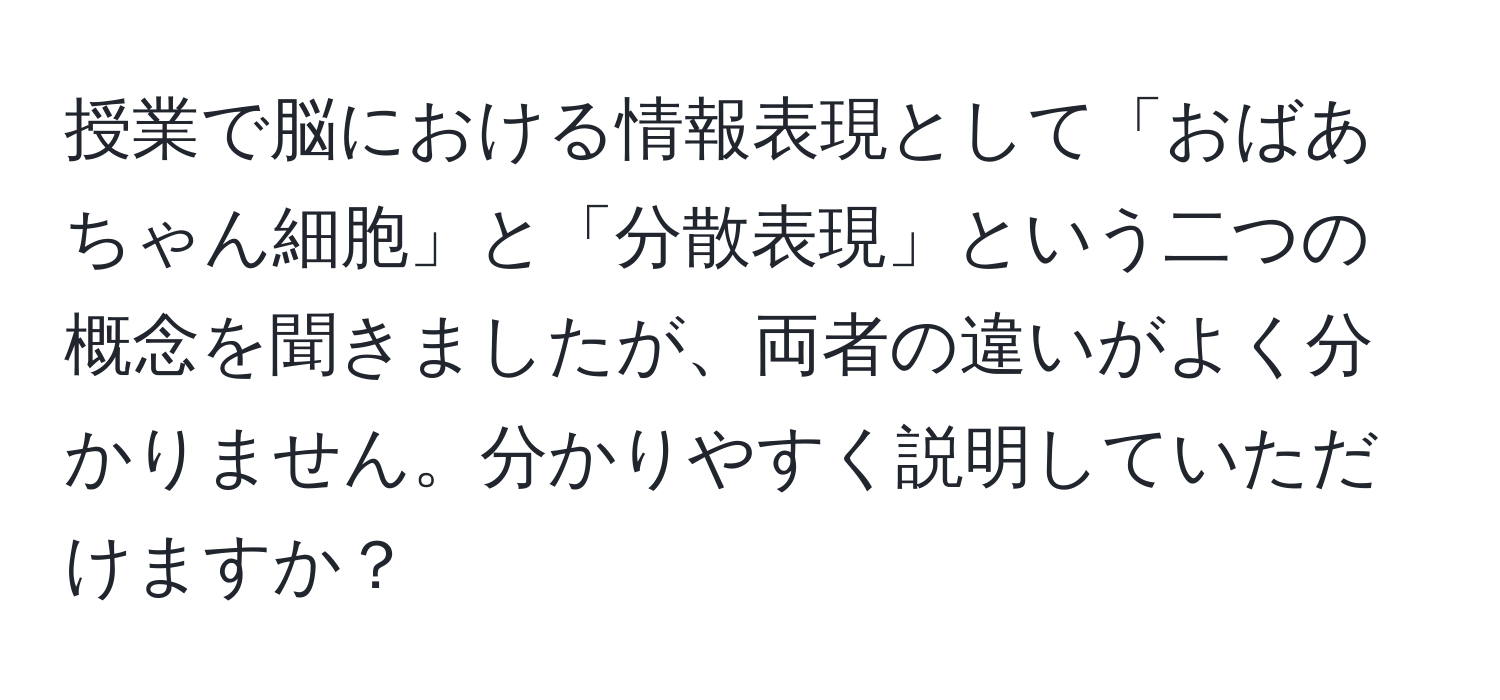 授業で脳における情報表現として「おばあちゃん細胞」と「分散表現」という二つの概念を聞きましたが、両者の違いがよく分かりません。分かりやすく説明していただけますか？