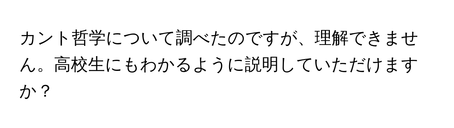 カント哲学について調べたのですが、理解できません。高校生にもわかるように説明していただけますか？