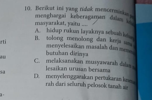 Berikut ini yang tidak mencerminka 
menghargai keberagaman dalam 
masyarakat, yaitu ....
A. hidup rukun layaknya sebuah k
rti
B. tolong menolong dan kerja sam
menyelesaikan masalah dan meme 
butuhan dirinya
au C. melaksanakan musyawarah dalam
lesaikan urusan bersama
sa D. menyelenggarakan pertukaran ke 
rah dari seluruh pelosok tanah air
a-