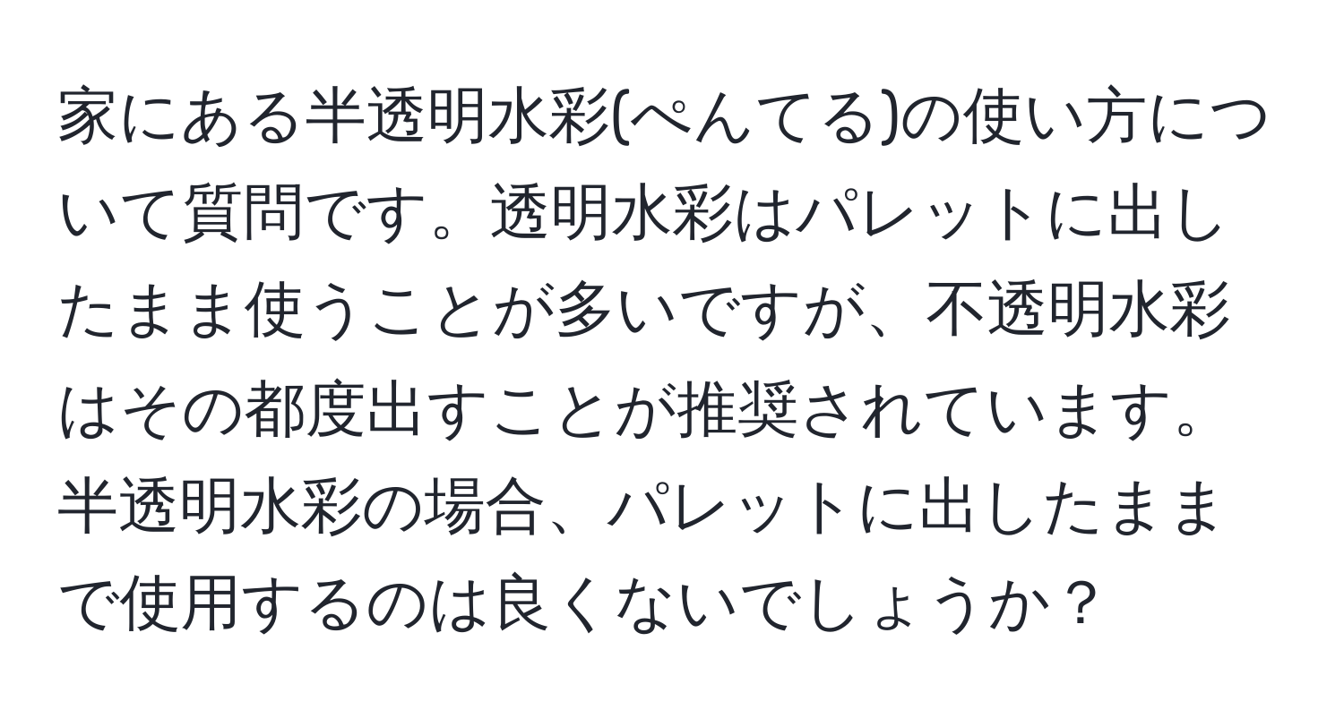 家にある半透明水彩(ぺんてる)の使い方について質問です。透明水彩はパレットに出したまま使うことが多いですが、不透明水彩はその都度出すことが推奨されています。半透明水彩の場合、パレットに出したままで使用するのは良くないでしょうか？