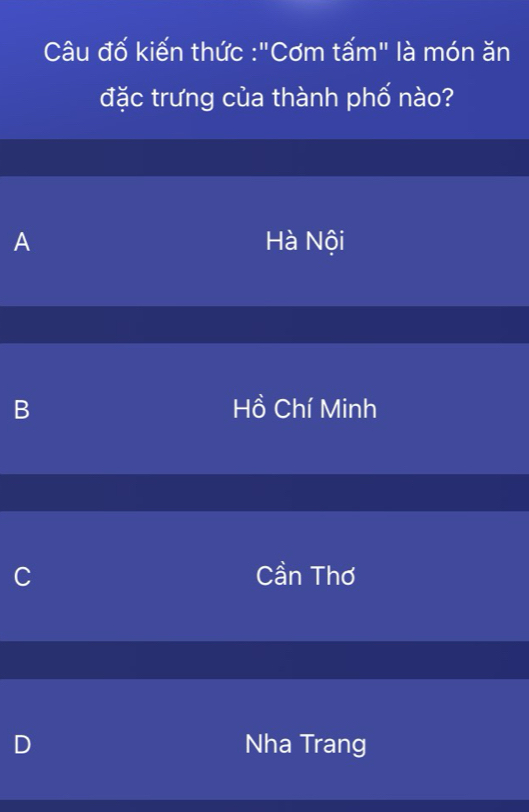 Câu đố kiến thức :"Cơm tấm" là món ăn
đặc trưng của thành phố nào?
A Hà Nội
B Hồ Chí Minh
C Cần Thơ
D Nha Trang