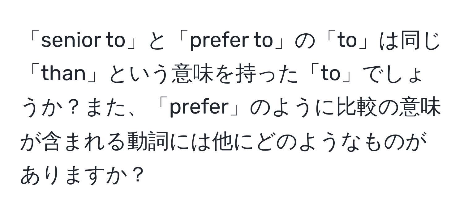 「senior to」と「prefer to」の「to」は同じ「than」という意味を持った「to」でしょうか？また、「prefer」のように比較の意味が含まれる動詞には他にどのようなものがありますか？