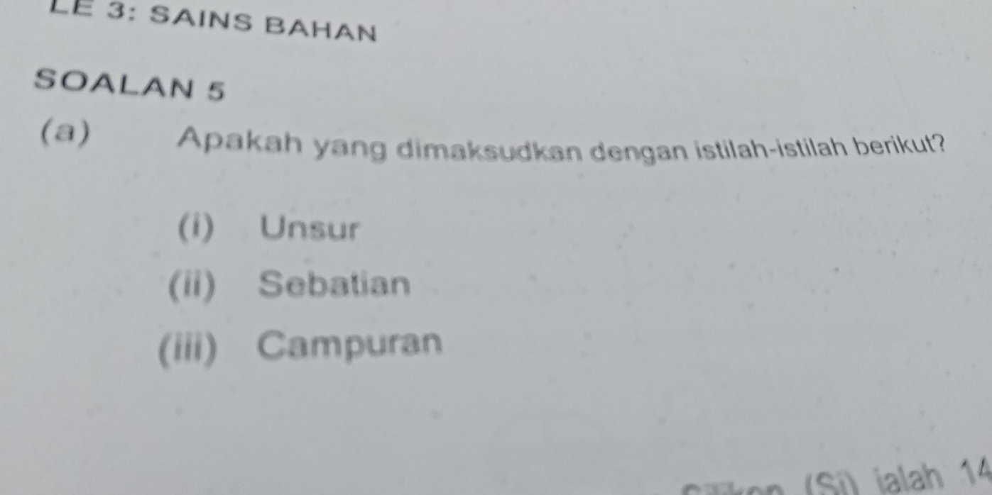 Lé 3: SAINS BAHan 
SOALAN 5 
(a) 
Apakah yang dimaksudkan dengan istilah-istilah berikut? 
(i) Unsur 
(ii) Sebatian 
(iii) Campuran 
n ( Si ) ialah 14