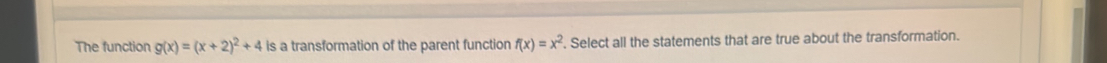 The function g(x)=(x+2)^2+4 is a transformation of the parent function f(x)=x^2. Select all the statements that are true about the transformation.