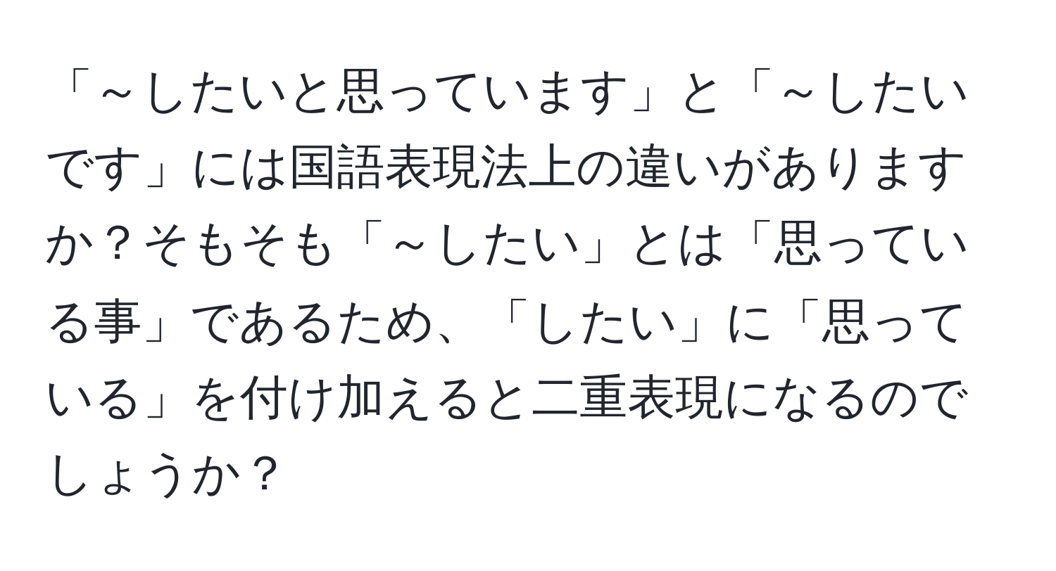 「～したいと思っています」と「～したいです」には国語表現法上の違いがありますか？そもそも「～したい」とは「思っている事」であるため、「したい」に「思っている」を付け加えると二重表現になるのでしょうか？