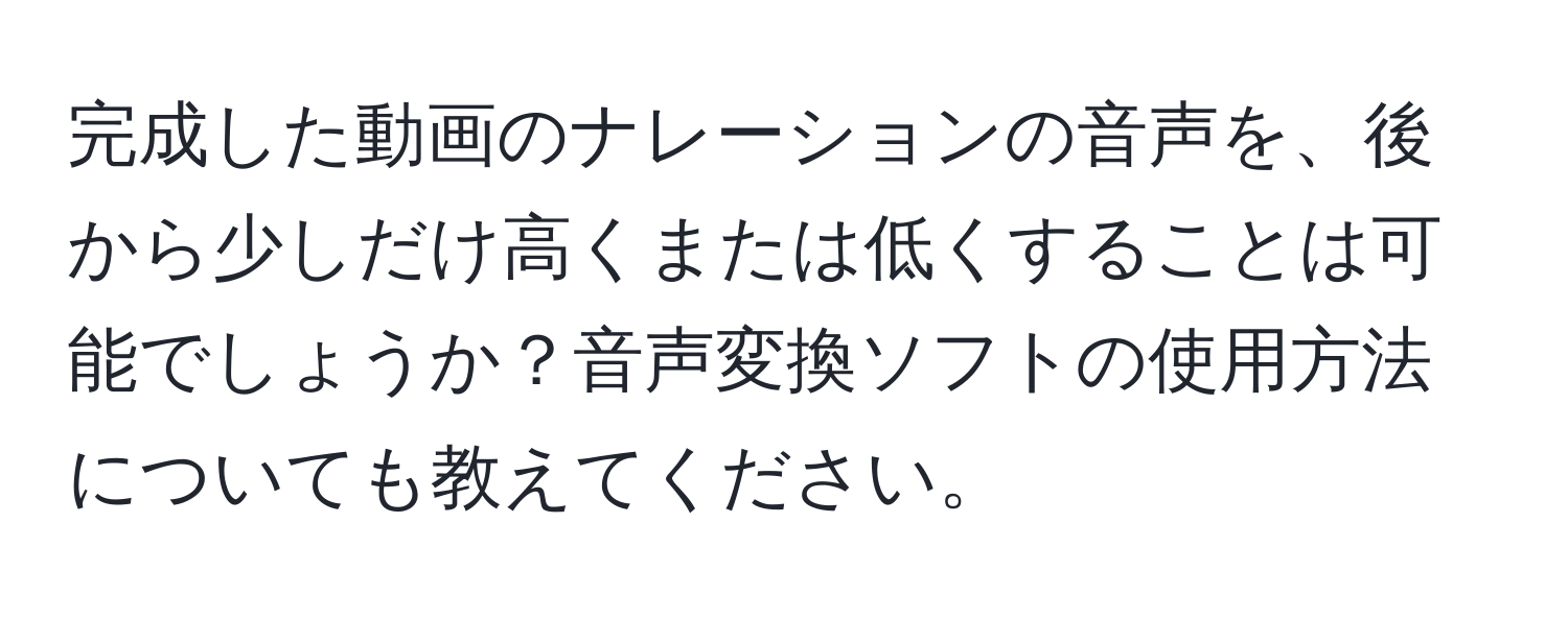 完成した動画のナレーションの音声を、後から少しだけ高くまたは低くすることは可能でしょうか？音声変換ソフトの使用方法についても教えてください。