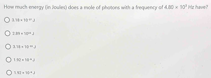 How much energy (in Joules) does a mole of photons with a frequency of 4.80* 10^3Hz have?
3.18* 10^(-27)J
2.89* 10^(24)J
3.18* 10^(-33)J
1.92* 10^(-9)J
1.92* 10^(-6)J