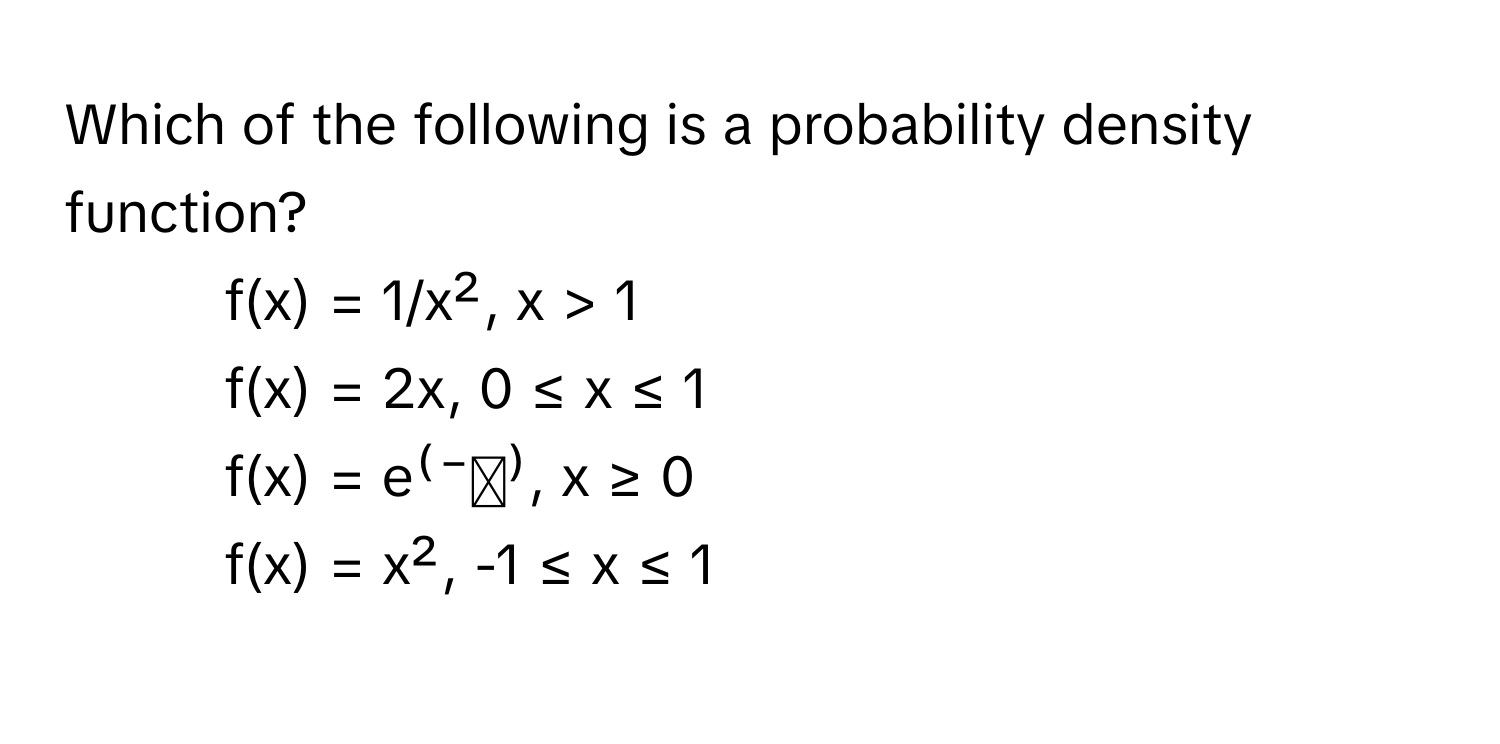 Which of the following is a probability density function?

1)  f(x) = 1/x², x > 1
2)  f(x) = 2x, 0 ≤ x ≤ 1
3)  f(x) = e⁽⁻ˣ⁾, x ≥ 0
4)  f(x) = x², -1 ≤ x ≤ 1