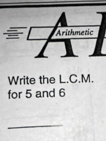 Arithmetic 
Write the L.C.M. 
for 5 and 6
_