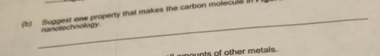 Suggest one property that makes the carbon moleculs I 
nanotechnology. 
mounts of other metals.