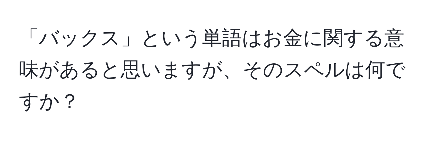 「バックス」という単語はお金に関する意味があると思いますが、そのスペルは何ですか？