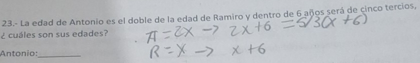 23.- La edad de Antonio es el doble de la edad de Ramiro y dentro de 6 años será de cinco tercios, 
¿ cuáles son sus edades? 
Antonio:_