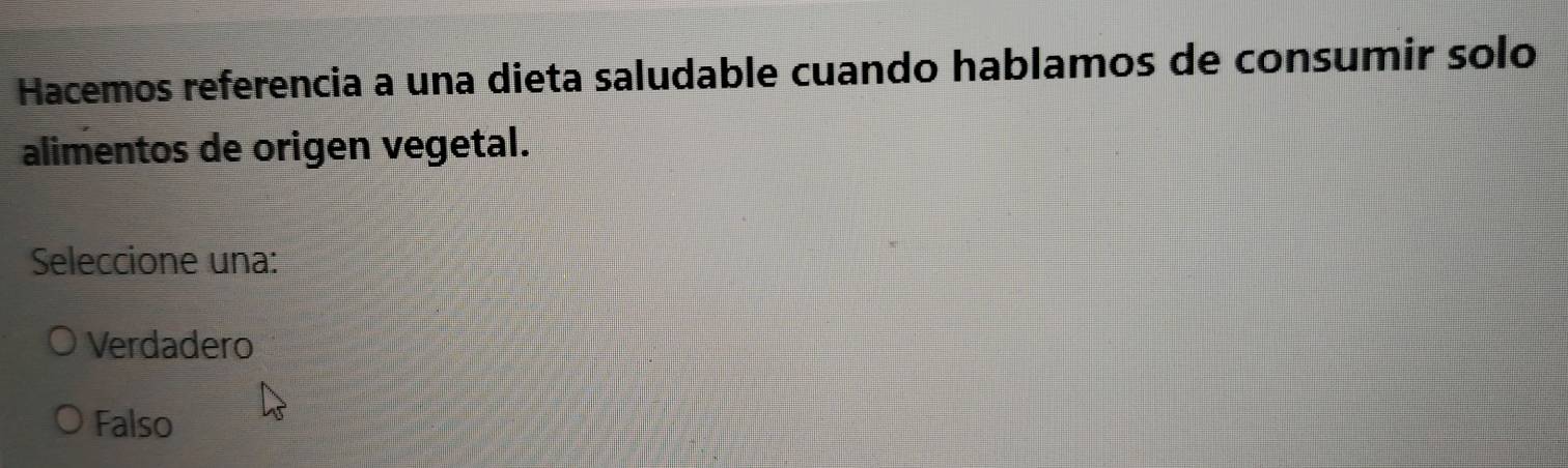 Hacemos referencia a una dieta saludable cuando hablamos de consumir solo
alimentos de origen vegetal.
Seleccione una:
Verdadero
Falso