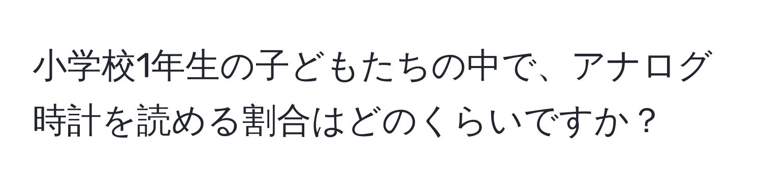 小学校1年生の子どもたちの中で、アナログ時計を読める割合はどのくらいですか？