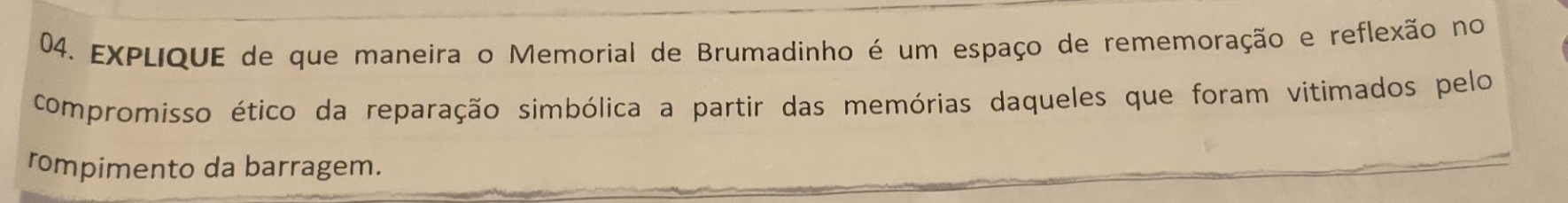 EXPLIQUE de que maneira o Memorial de Brumadinho é um espaço de rememoração e reflexão no 
compromisso ético da reparação simbólica a partir das memórias daqueles que foram vitimados pelo 
rompimento da barragem.