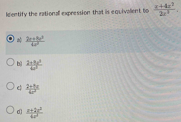 Identify the rational expression that is equivalent to  (x+4x^2)/2x^3 .
a)  (2x+8x^2)/4x^3 
b)  (2+8x^2)/4x^2 
c)  (2+8x)/4x^3 
d)  (x+2x^2)/4x^3 