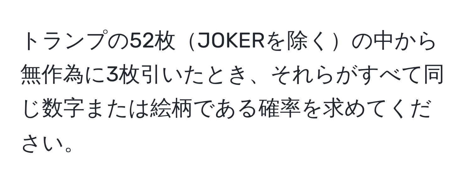 トランプの52枚JOKERを除くの中から無作為に3枚引いたとき、それらがすべて同じ数字または絵柄である確率を求めてください。