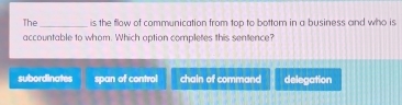 The _is the flow of communication from top to bottom in a business and who is
accountable to whom. Which aption completes this sentence?
subordinates span of control chain of command delegation