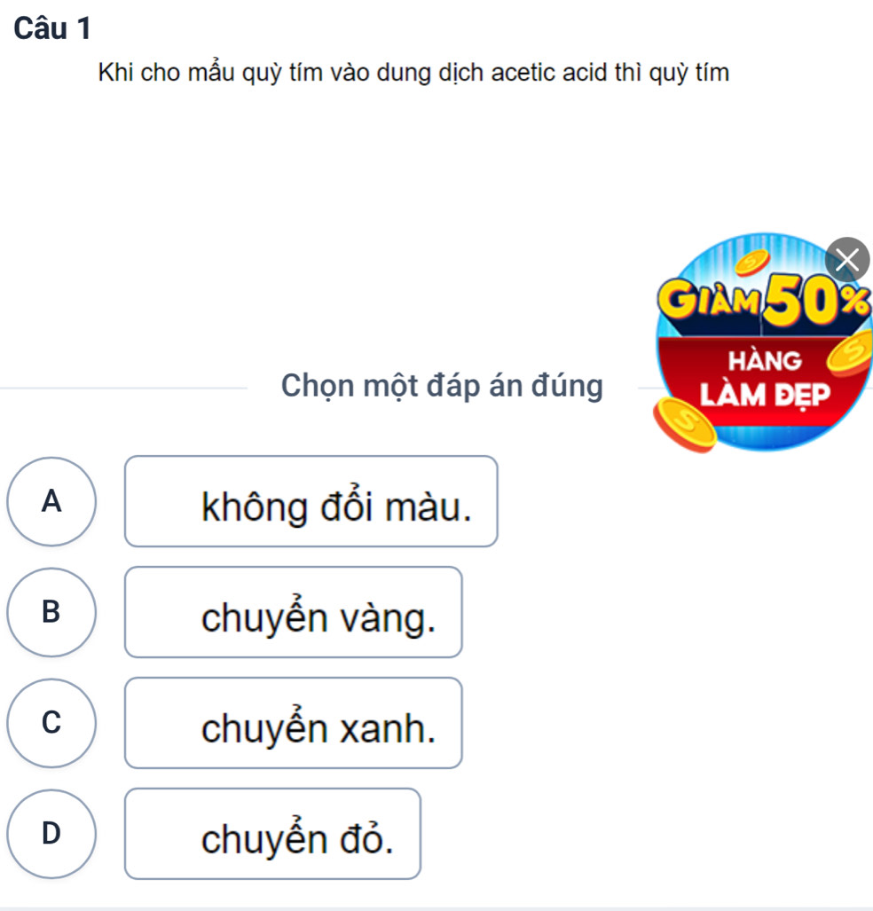 Khi cho mẫu quỳ tím vào dung dịch acetic acid thì quỳ tím
X
GIAM50%
hàng 5
Chọn một đáp án đúng làm đẹp
A không đổi màu.
B
chuyển vàng.
C
chuyển xanh.
D
chuyển đỏ.