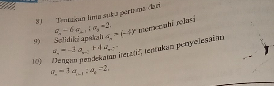 Tentukan lima suku pertama dari
a_n=6a_n-1; a_0=2. 
9)€ Selidiki apakah a_n=(-4)^n memenuh i relasi
a_n=-3a_n-1+4a_n-2. 
iteratif, tentukan penyelesaian 
10)
a_n=3a_n-1; a_0=2.