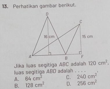 Perhatikan gambar berikut.
Jika luas segitiga ABC adalah 120cm^2, 
luas segitiga ABD adalah . . . .
A. 64cm^2 C. 240cm^2
B. 128cm^2 D. 256cm^2