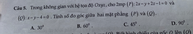 Trong không gian với hệ tọa độ Oxyz , cho overset 210 mp (P) : 2x-y+2z-1=0 và
(Q): x-y-4=0. Tính số đo góc giữa hai mặt phẳng (P) và (Q).
D. 90°.
A. 30°
B. 60°. C. 45°. 
Biết hình chiếu của gốc ( lhat en(O)