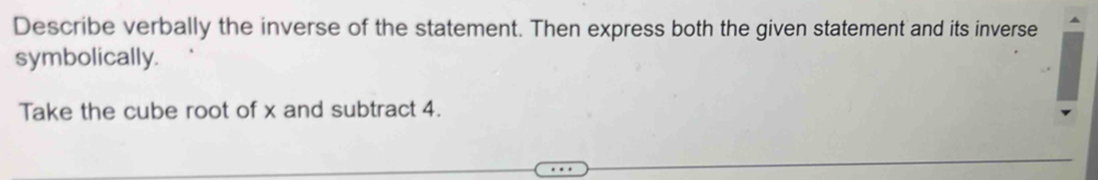 Describe verbally the inverse of the statement. Then express both the given statement and its inverse 
symbolically. 
Take the cube root of x and subtract 4.