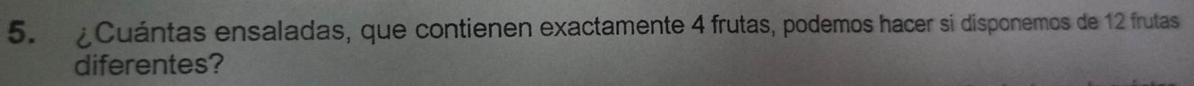 ¿Cuántas ensaladas, que contienen exactamente 4 frutas, podemos hacer si disponemos de 12 frutas 
diferentes?
