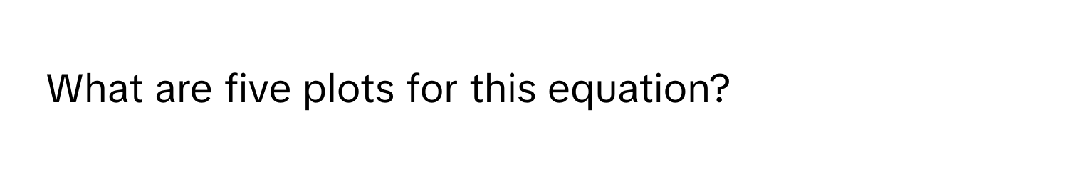 What are five plots for this equation?