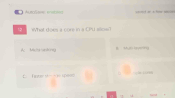 AutoSave, enabled saved ar a few secon
12 What does a core in a CPU allow?
A: Multi-tasking B. Mult-layering
D
C: Faster storge speed ople cores
n 12 13 14 _hact