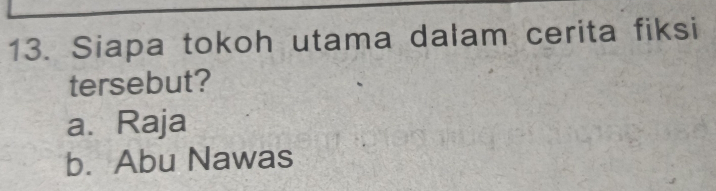 Siapa tokoh utama dalam cerita fiksi
tersebut?
a. Raja
b. Abu Nawas