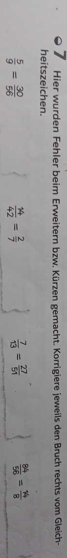 Hier wurden Fehler beim Erweitern bzw. Kürzen gemacht. Korrigiere jeweils den Bruch rechts vom Gleich-
heitszeichen.
 5/9 = 30/56 
 14/42 = 2/7 
 7/13 = 27/51 
 84/56 = 14/8 