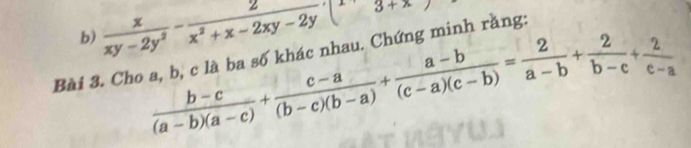  x/xy-2y^2 - 2/x^2+x-2xy-2y □ 3+x
 (b-c)/(a-b)(a-c) + (c-a)/(b-c)(b-a) + (a-b)/(c-a)(c-b) = 2/a-b + 2/b-c + 2/c-a 
Bài 3. Cho a, b, c là ba số khác nhau. Chứng minh rằng: