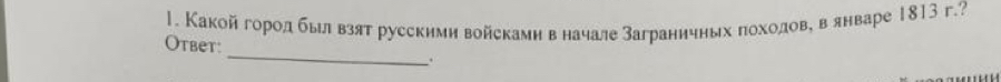 Какойе горолдαδбыιл взят русскими войскамн веначале Заграничных гоходове в январе 1813 г.? 
_ 
Otbet: 
.