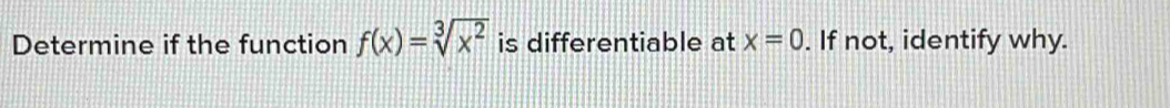 Determine if the function f(x)=sqrt[3](x^2) is differentiable at x=0. If not, identify why.